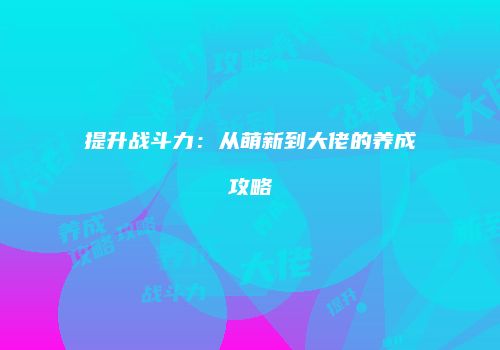 提升战斗力：从萌新到大佬的养成攻略