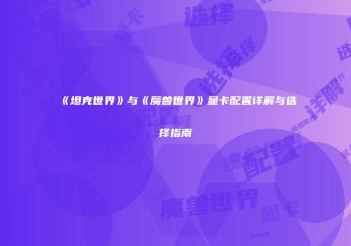 《坦克世界》与《魔兽世界》显卡配置详解与选择指南