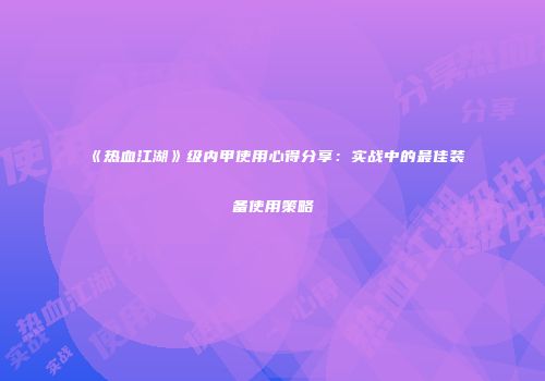 《热血江湖》级内甲使用心得分享：实战中的最佳装备使用策略