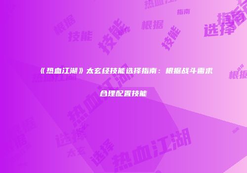 《热血江湖》太玄经技能选择指南：根据战斗需求合理配置技能