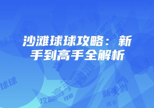 沙滩球球攻略：新手到高手全解析