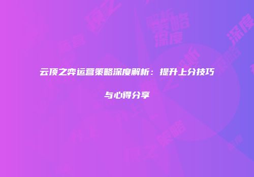 云顶之弈运营策略深度解析：提升上分技巧与心得分享