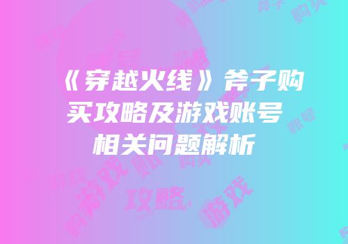 《穿越火线》斧子购买攻略及游戏账号相关问题解析