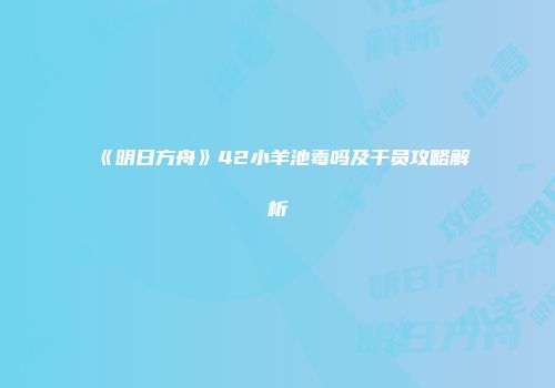 《明日方舟》42小羊池毒吗及干员攻略解析