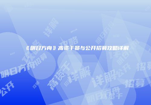 《明日方舟》高资干员与公开招募攻略详解