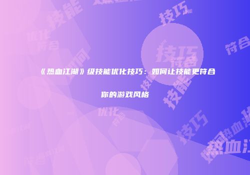 《热血江湖》级技能优化技巧：如何让技能更符合你的游戏风格