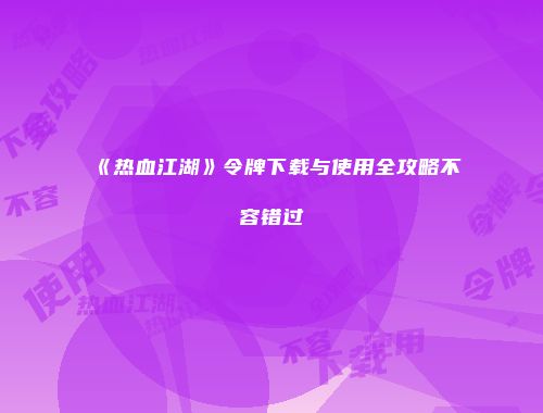 《热血江湖》令牌下载与使用全攻略不容错过