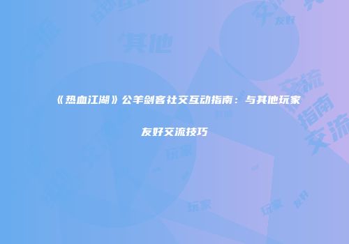 《热血江湖》公羊剑客社交互动指南：与其他玩家友好交流技巧