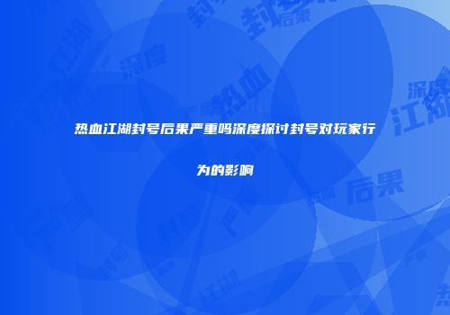 热血江湖封号后果严重吗深度探讨封号对玩家行为的影响