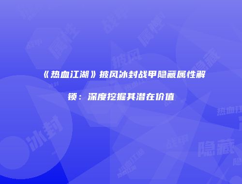 《热血江湖》披风冰封战甲隐藏属性解锁：深度挖掘其潜在价值