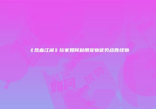 《热血江湖》玩家如何利用宠物优势战胜怪物