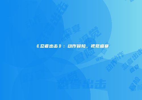 《忍者出击》：动作冒险，视觉盛宴