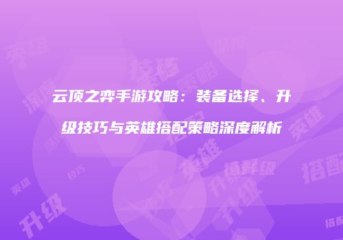 云顶之弈手游攻略：装备选择、升级技巧与英雄搭配策略深度解析