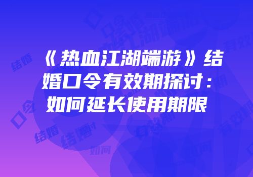 《热血江湖端游》结婚口令有效期探讨：如何延长使用期限