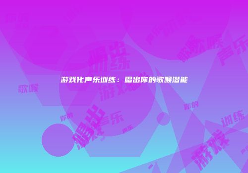 游戏化声乐训练：唱出你的歌喉潜能