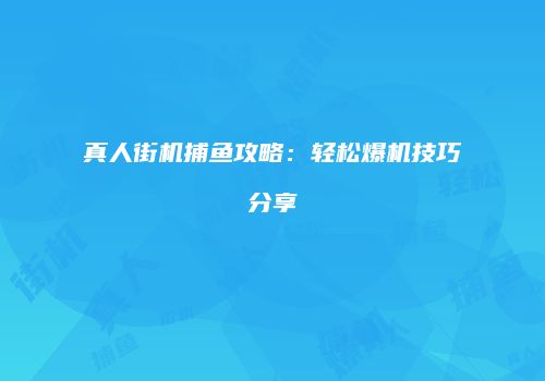 真人街机捕鱼攻略：轻松爆机技巧分享