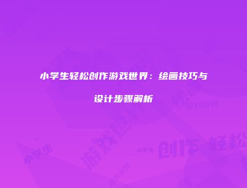 小学生轻松创作游戏世界：绘画技巧与设计步骤解析
