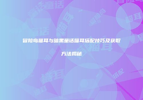 冒险岛猫耳与暗黑童话喵耳搭配技巧及获取方法揭秘