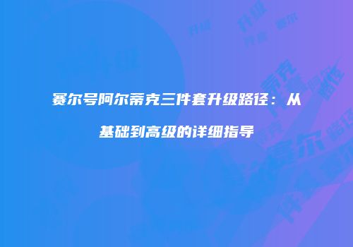 赛尔号阿尔蒂克三件套升级路径:从基础到高级的详细指导