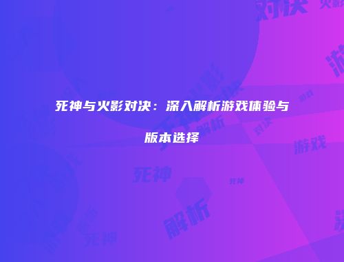 死神与火影对决：深入解析游戏体验与版本选择