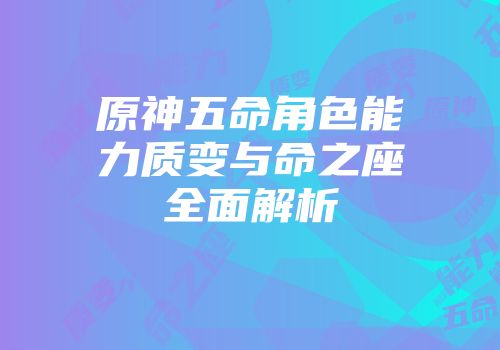 原神五命角色能力质变与命之座全面解析