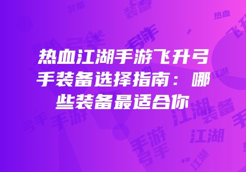 热血江湖手游飞升弓手装备选择指南：哪些装备最适合你