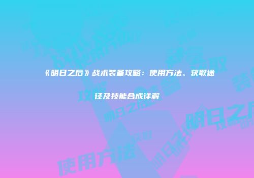 《明日之后》战术装备攻略：使用方法、获取途径及技能合成详解
