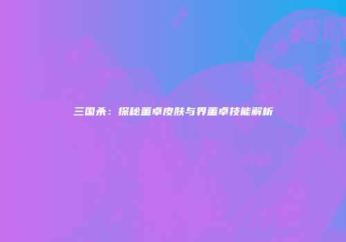 三国杀：探秘董卓皮肤与界董卓技能解析