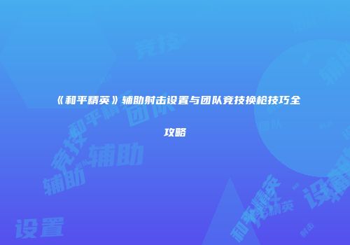 《和平精英》辅助射击设置与团队竞技换枪技巧全攻略