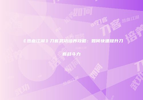 《热血江湖》刀客武功培养攻略：如何快速提升刀客战斗力