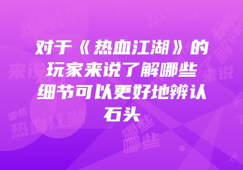 对于《热血江湖》的玩家来说了解哪些细节可以更好地辨认石头