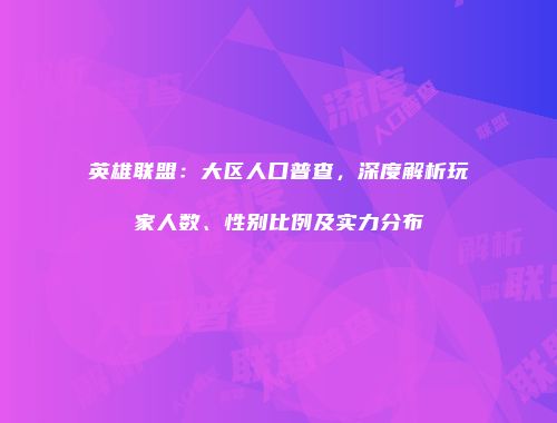 英雄联盟：大区人口普查，深度解析玩家人数、性别比例及实力分布