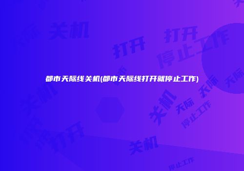 都市天际线关机(都市天际线打开就停止工作)