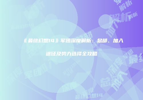 《最终幻想14》军团深度解析：总部、加入途径及势力选择全攻略