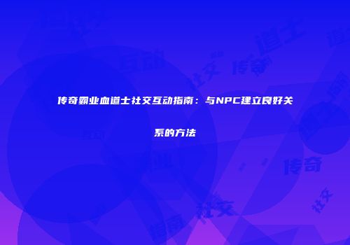 传奇霸业血道士社交互动指南：与NPC建立良好关系的方法