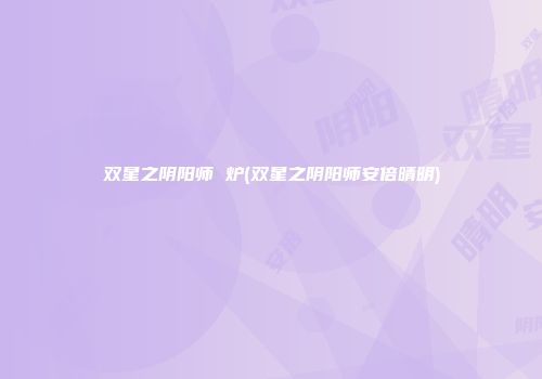 双星之阴阳师 炉(双星之阴阳师安倍晴明)