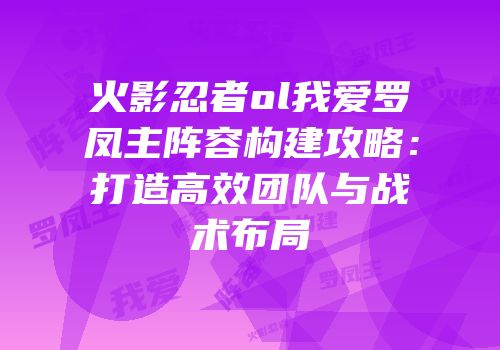 火影忍者ol我爱罗凤主阵容构建攻略：打造高效团队与战术布局