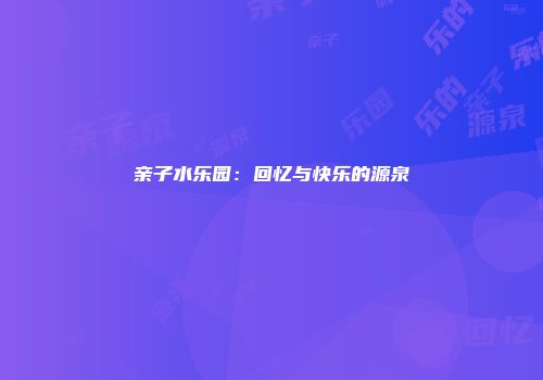 亲子水乐园：回忆与快乐的源泉