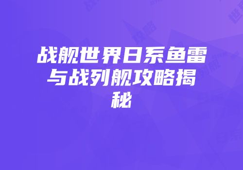 战舰世界日系鱼雷与战列舰攻略揭秘