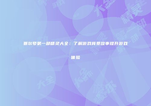 赛尔号第一部精灵大全：了解游戏背景故事提升游戏体验
