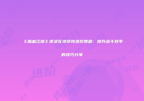 《热血江湖》谭灵花绝命技进阶教程：提升战斗效率的技巧分享