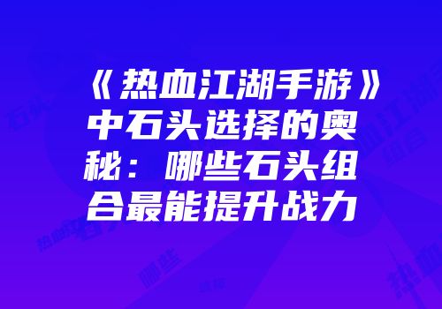《热血江湖手游》中石头选择的奥秘：哪些石头组合最能提升战力