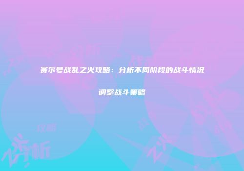 赛尔号战乱之火攻略：分析不同阶段的战斗情况调整战斗策略