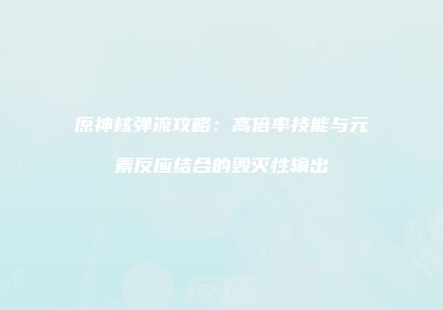 原神核弹流攻略：高倍率技能与元素反应结合的毁灭性输出
