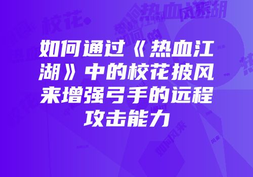 如何通过《热血江湖》中的校花披风来增强弓手的远程攻击能力