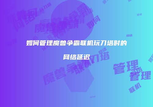 如何管理魔兽争霸联机玩刀塔时的网络延迟