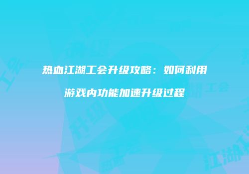 热血江湖工会升级攻略：如何利用游戏内功能加速升级过程