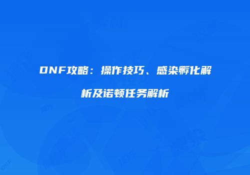 DNF攻略：操作技巧、感染孵化解析及诺顿任务解析