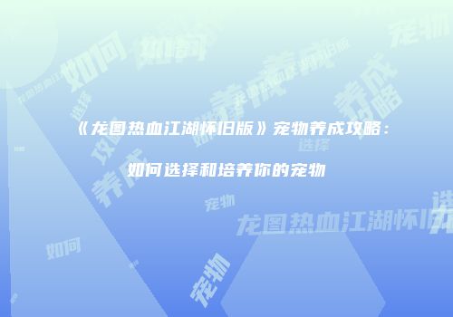 《龙图热血江湖怀旧版》宠物养成攻略:如何选择和培养你的宠物