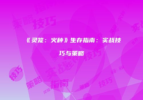 《灵笼：火种》生存指南：实战技巧与策略